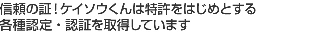 信頼の証!ケイソウくんは特許をはじめとする各種認定・認証を取得しています
