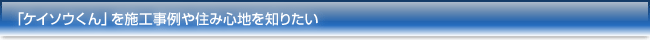 「ケイソウくん」を施工事例や住み心地を知りたい