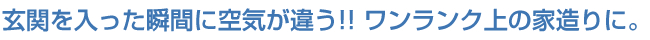 玄関を入った瞬間に空気が違う！！ワンランク上の家造りに。