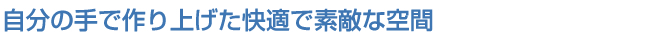 自分の手で作り上げた快適で素敵な空間