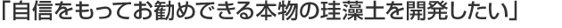 「自信をもってお勧めできる本物の珪藻土を開発したい」