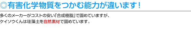 有害化学物質をつかむ能力が違います！ ケイソウくんは珪藻土を自然素材で固めています。多くのメーカーがコストの安い「合成樹脂」で固めています