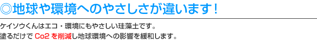 地球や環境へのやさしさが違います！ケイソウくんはエコ・環境にもやさしい珪藻土です。塗るだけでCo2を削減し地球環境への影響を緩和するケイソウくん