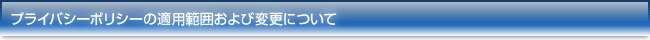 プライバシーポリシーの適用範囲および変更について